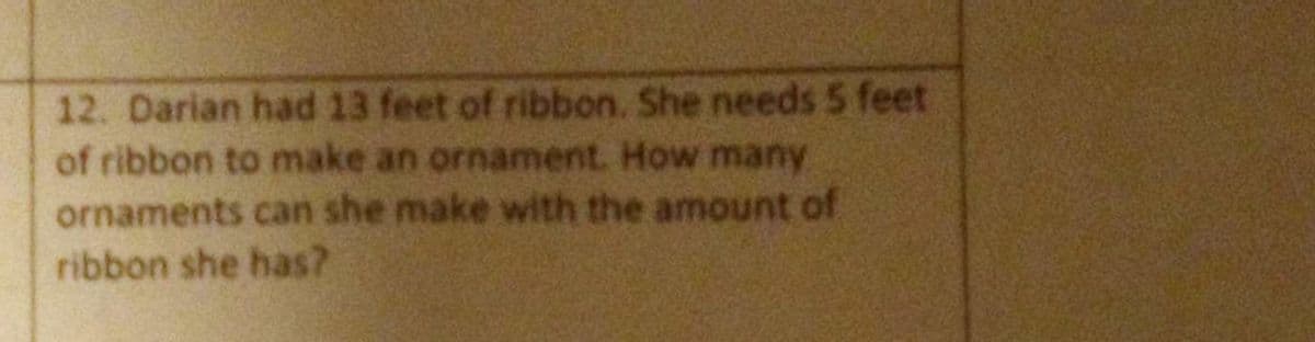 12. Darian had 13 feet of ribbon. She needs 5 feet
of ribbon to make an ornament. How many
ornaments can she make with the amount of
ribbon she has?
