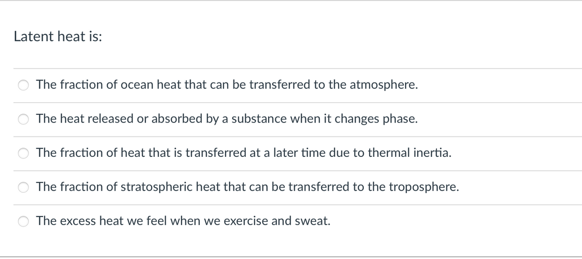 Latent heat is:
The fraction of ocean heat that can be transferred to the atmosphere.
The heat released or absorbed by a substance when it changes phase.
The fraction of heat that is transferred at a later time due to thermal inertia.
The fraction of stratospheric heat that can be transferred to the troposphere.
The excess heat we feel when we exercise and sweat.