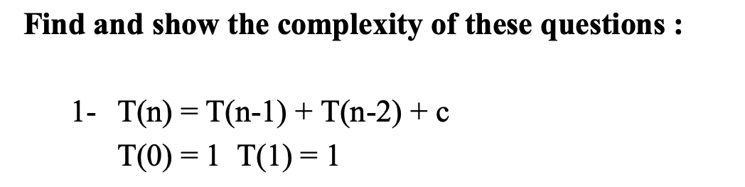 Find and show the complexity of these questions :
1- T(n) = T(n-1) + T(n-2) + c
T(0) = 1 T(1) = 1
