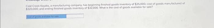 Cold Creek Kayaks, a manufacturing company, has beginning finished goods inventory of $25,000; cost of goods manufactured of
$320,000, and ending finished goods inventory of $32,000. What is the cost of goods available for sale?
Cost of goods available for sale