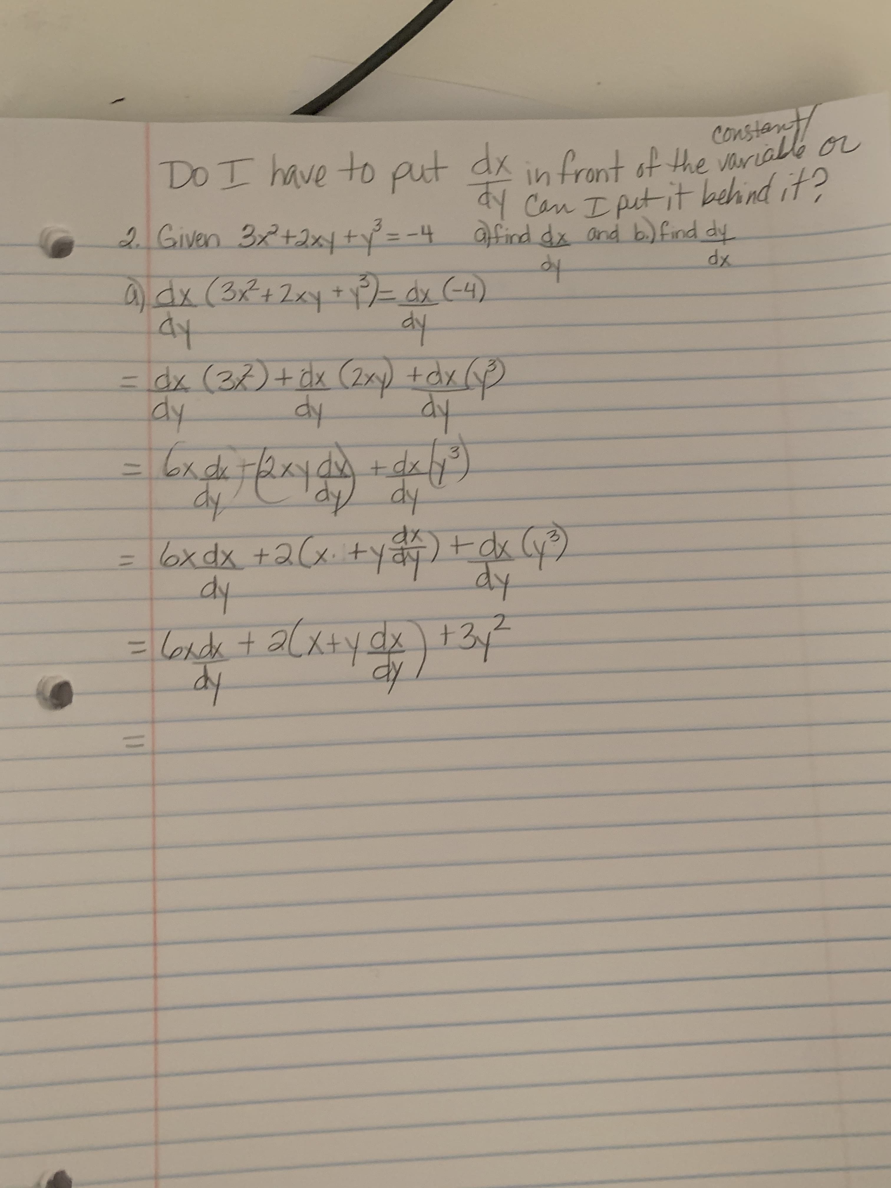 constant
DO I have to put dx in frant of the varialle or
aY Can I put it behind it?
affind dx and b.) find dy
dx
2 Given 3x+2xy+y=-4
0 dx (3x+2xy+dx (4)
dy
= ) +dx )
dx (37)+dx (2xy)
dy
dy
dy
%3D
+dx
dy dy
= 16xdx +2(x.+y)+ck Cy)
+2(x. ty
dy
dy
= londk + alx+y dx +3y
dy
2.
