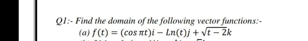 Q1:- Find the domain of the following vector functions:-
(a) f(t) = (cos Tt)i – Ln(t)j + vt – 2k
