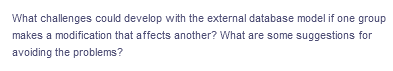 What challenges could develop with the external database model if one group
makes a modification that affects another? What are some suggestions for
avoiding the problems?