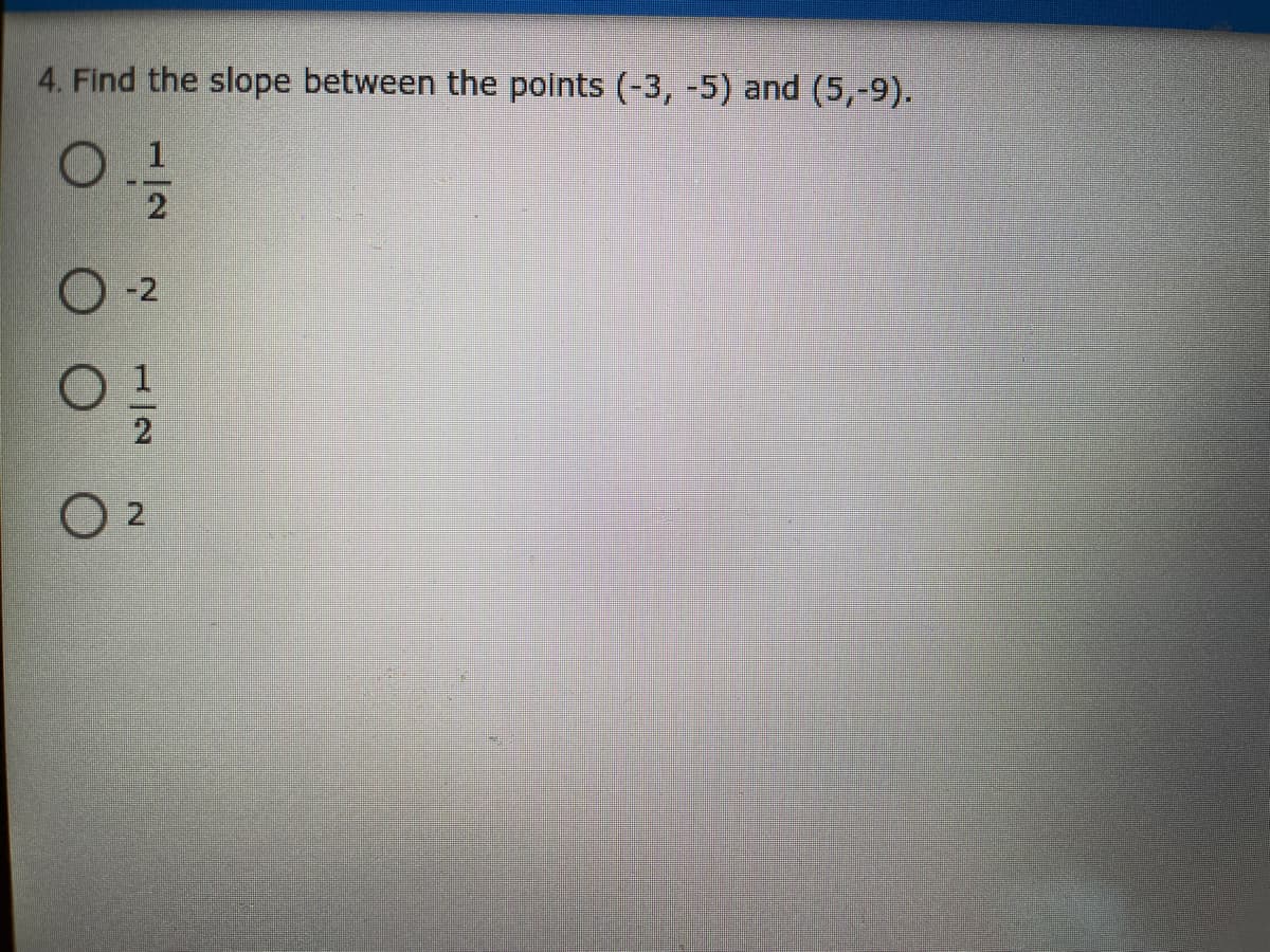 4. Find the slope between the points (-3, -5) and (5,-9).
0.1
2
O -2
O 1
O 2
