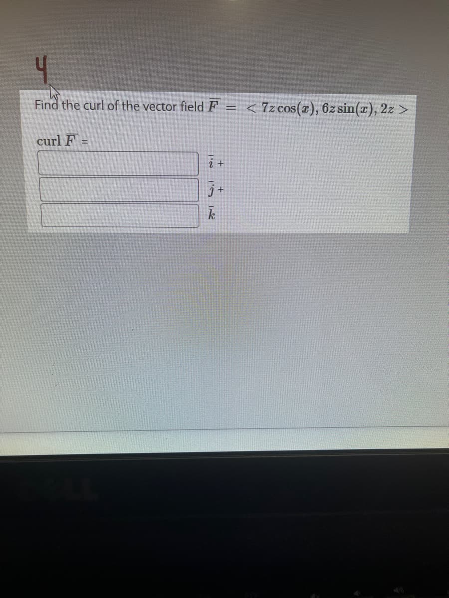 4
Find the curl of the vector field F
7z cos(r), 6z sin(r), 2z >
curl F =
