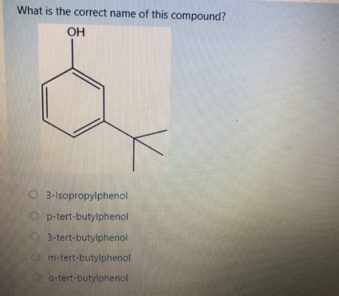 What is the correct name of this compound?
OH
O 3-Isopropylphenol
O p-tert-butylphenol
O 3-tert-butylphenol
Om-tert-butylphenol
o-tert-butylphenol
