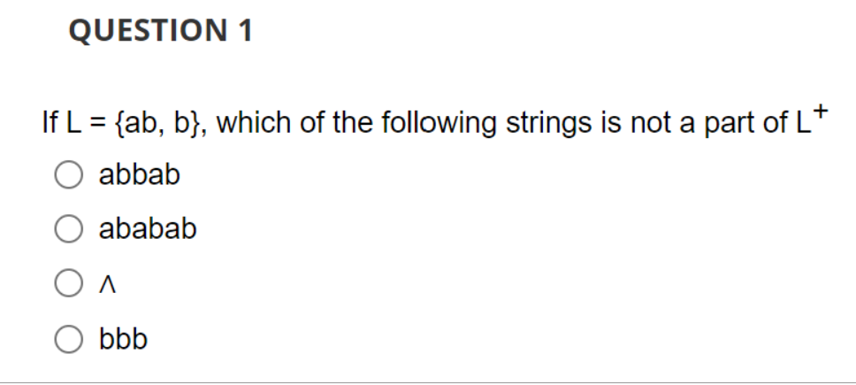 QUESTION 1
If L = {ab, b}, which of the following strings is not a part of L+
abbab
ababab
bbb