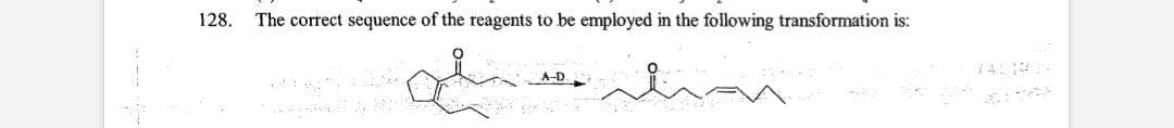 128.
The correct sequence of the reagents to be employed in the following transformation is:
14:
A-D
