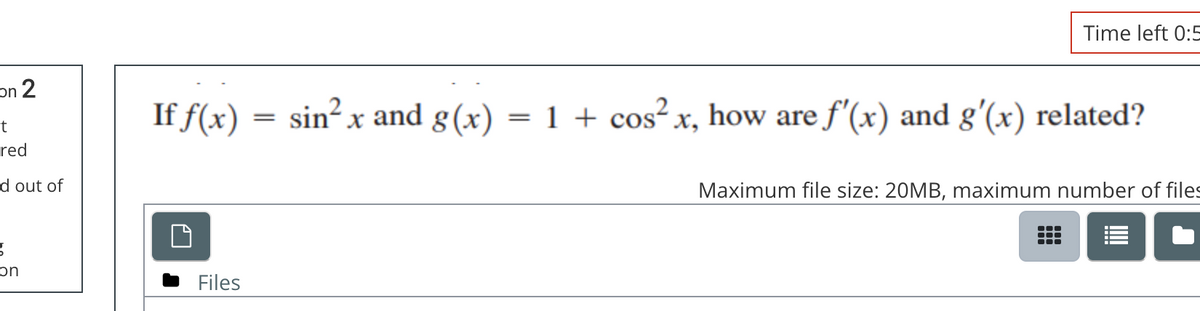 on 2
t
red
d out of
g
on
Time left 0:5
If f(x) = sin²x and g(x) = 1 + cos²x, how are f'(x) and g'(x) related?
Files
Maximum file size: 20MB, maximum number of files