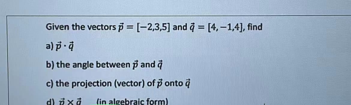 Given the vectors p = [-2,3,5] and a= [4,-1,4], find
a) p-a
b) the angle between p and a
c) the projection (vector) of ponto
d) xa (in algebraic form)