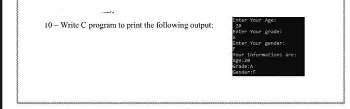 10 – Write C program to print the following output:
Enter Your Age:
20
Enter Your grade:
Enter Your gender:
Your Informations are:
Age:20
Grade:A
Gender:F
