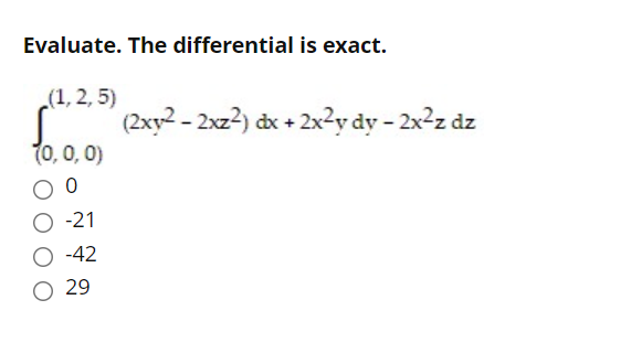 Evaluate. The differential is exact.
(1, 2, 5)
(2xy2 - 2xz2) dx + 2x2y dy - 2x²z dz
(0, 0, 0)
O -21
O -42
O 29
