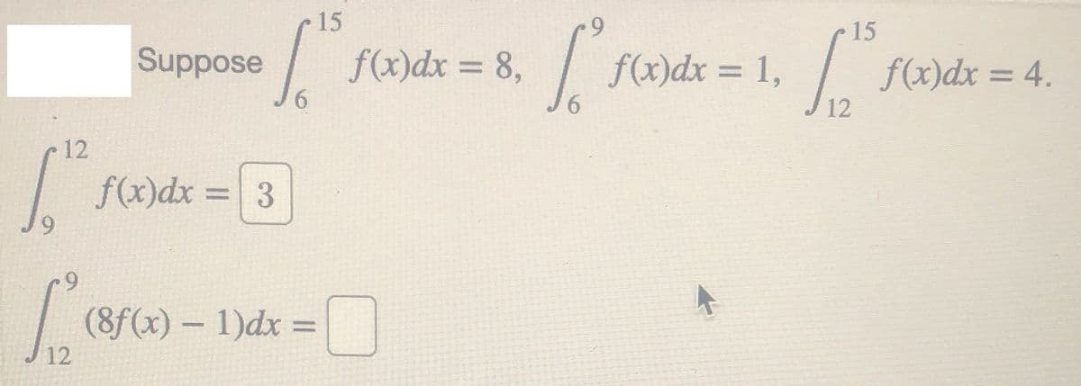 15
6.
15
| f(x)dx = 8,
6.
Suppose
f(x)dx = 1,
9,
f(x)dx = 4.
%3D
12
12
f(x)dx = 3
6,
6.
(8f(x) – 1)dx =
12
