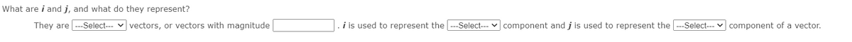 What are i and j, and what do they represent?
They are
-Select--- v vectors, or vectors with magnitude
i is used to represent the --Select-- v component and j is used to represent the
--Select--- v component of a vector.
