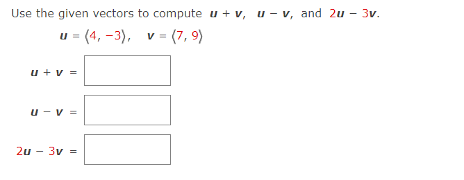 Use the given vectors to compute u + v, u – v, and 2u - 3v.
u = (4, -3), v = (7, 9)
u + v =
u - v =
2u - 3v =
