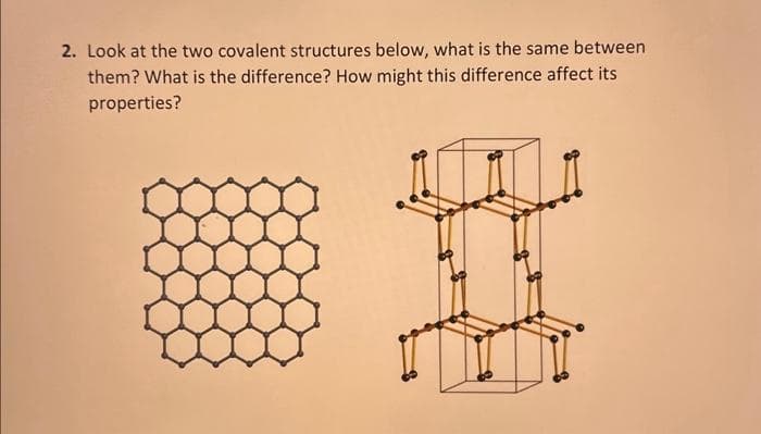 2. Look at the two covalent structures below, what is the same between
them? What is the difference? How might this difference affect its
properties?