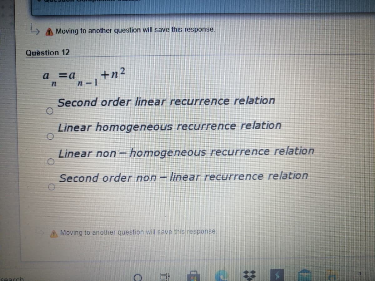 A Moving to another question will save this response.
Question 12
+n?
n-1
a
Second order linear recurrence relation
Linear homogeneous recurrence relation
Linear non - homogeneous recurrence relation
Second order non- linear recurrence relation
Moving to another question will save this response.
seard
