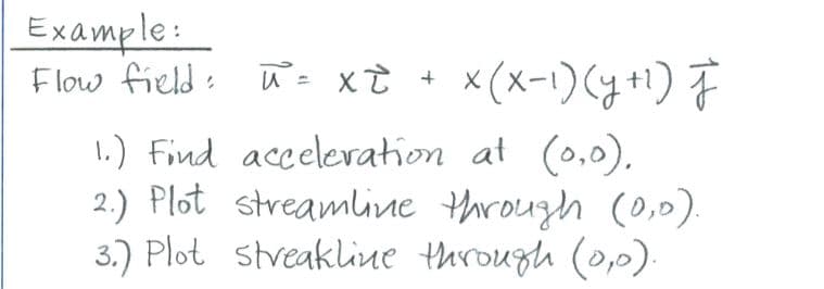 Example:
Flow field:
π = x +
x (x-1) (y +¹) j
1.) Find acceleration
at (0,0).
2.) Plot streamline through (0,0).
streakline through (0,0).
3.) Plot