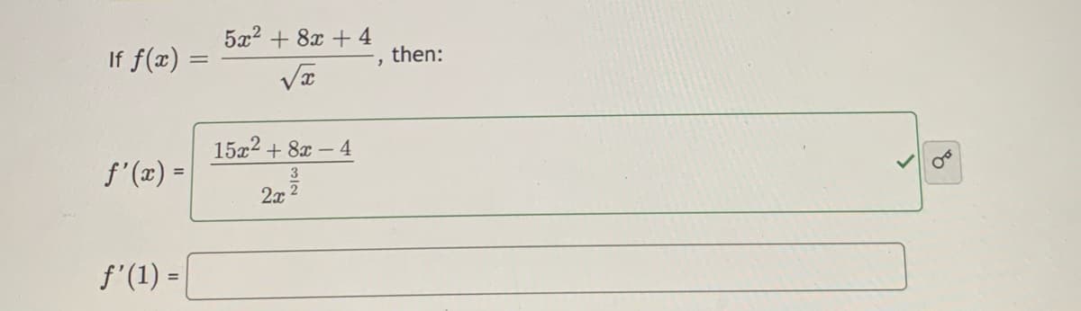 If \( f(x) = \frac{5x^2 + 8x + 4}{\sqrt{x}} \), then:

\[ f'(x) = \frac{15x^2 + 8x - 4}{2x^{\frac{3}{2}}} \]

\( f'(1) = \)