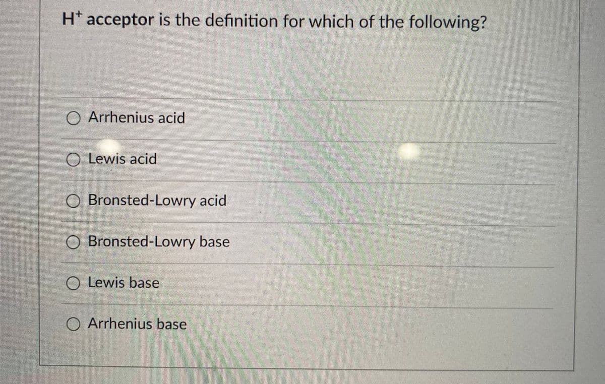 H* acceptor is the definition for which of the following?
O Arrhenius acid
O Lewis acid
O Bronsted-Lowry acid
O Bronsted-Lowry base
O Lewis base
Arrhenius base
