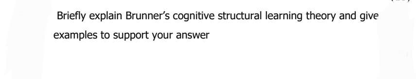 Briefly explain Brunner's cognitive structural learning theory and give
examples to support your answer