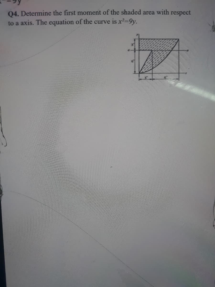 04. Determine the first moment of the shaded area with respect
to a axis. The equation of the curve is x2-9y.
