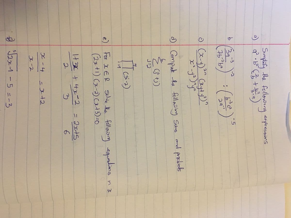 Simplify the following expressions
a) a² · b²² (+a)
3
-3
b 39
692-9t
0 (x-y)³n (xyty²³)^
x² - y²)^y^
2
3₂
J=2
d) Compute the following Sums and products
(j² tj)
4,
[
in
-2
e
53 c2²
29"
(31-2)
X-4
X-2
e) For XER solve the following equations
(2x+1)(x-2)(x+3)=0
1+3x + 4x²-2
3
€)
=x+2
-5
³√2x-1-5=-3
= 2x+5
6
in a