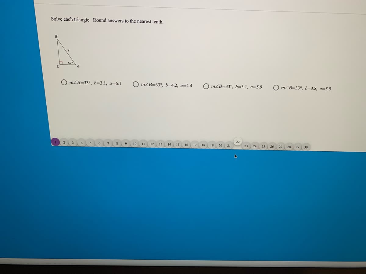 Solve each triangle. Round answers to the nearest tenth.
57
O mLB=33°, b=3.1, a=6.1
O m/B=33°, b=4.2, a=4.4
O m¿B=33°, b=3.1, a=5.9
O mLB=33°, b=3.8, a=5.9
10
11
12
13 14
15
16
17
18
19
20
21
23
24
25
26
27
28
29
30
