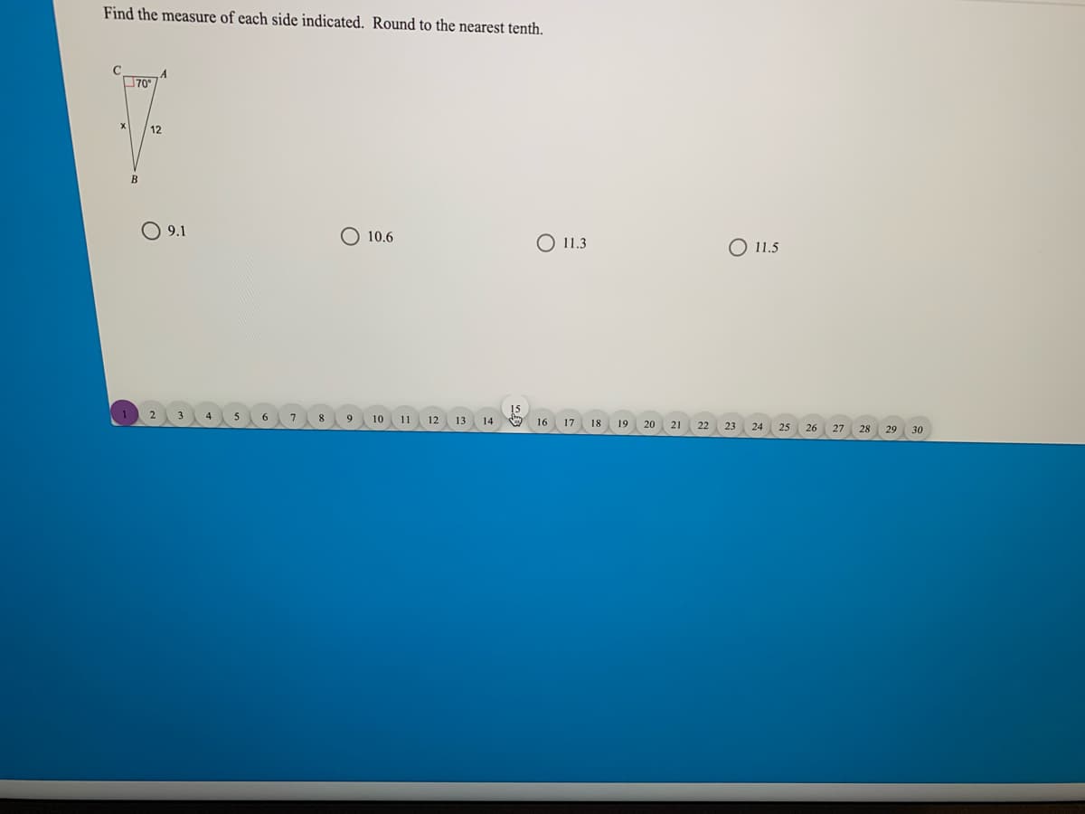 Find the measure of each side indicated. Round to the nearest tenth.
C
А
70°
12
O 9.1
O 10.6
O 11.3
11.5
15
2
6.
7
8
9.
10
11 12 13 14
16
17
18
19
20
21
22
23
24
25 26
27 28 29
30
