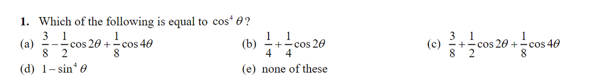 1. Which of the following is equal to cos 0?
3
(a)
8.
1
1
1
+-cos 20
4
1
3 1
(c)
8.
1
cos 20 + - сos 40
8.
cos 20 +
cos 40
(b)
8.
4
2
(d) 1- sin* e
(e) none of these
