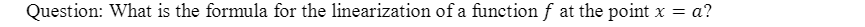 Question: What is the formula for the linearization of a functionf at the point x = a?
