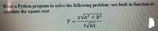 Write a Python program to solve the following problem: use built in function to
calculate the square root
Y
=
x√a² + b²
t√nx