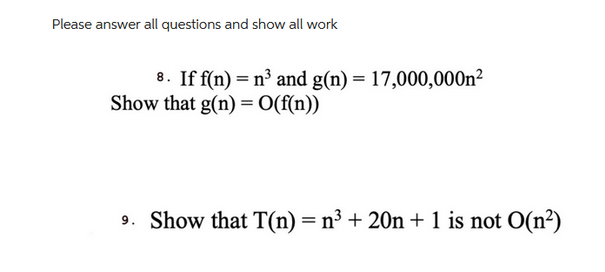 Please answer all questions and show all work
8. If f(n) = n³ and g(n) = 17,000,000n²
Show that g(n) = O(f(n))
9. Show that T(n) = n³ + 20n + 1 is not O(n²)