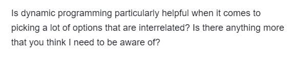 Is dynamic programming particularly helpful when it comes to
picking a lot of options that are interrelated? Is there anything more
that you think I need to be aware of?