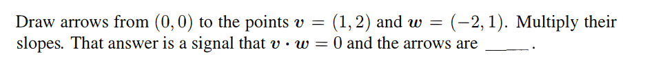 Draw arrows from (0, 0) to the points v = (1, 2) and w= (-2, 1). Multiply their
slopes. That answer is a signal that v • w = 0 and the arrows are