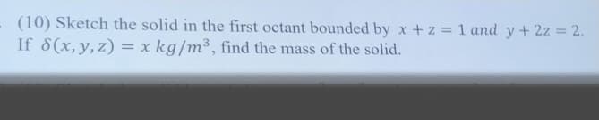 (10) Sketch the solid in the first octant bounded by x + z = 1 and y + 2z = 2.
If 8(x,y,z) = x kg/m³, find the mass of the solid.
