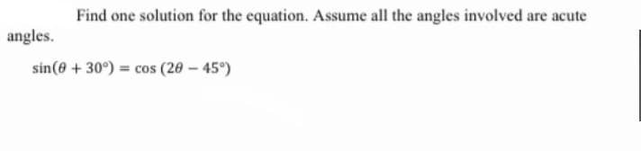 Find one solution for the equation. Assume all the angles involved are acute
angles.
sin(0 + 30°) = cos (20 – 45°)
