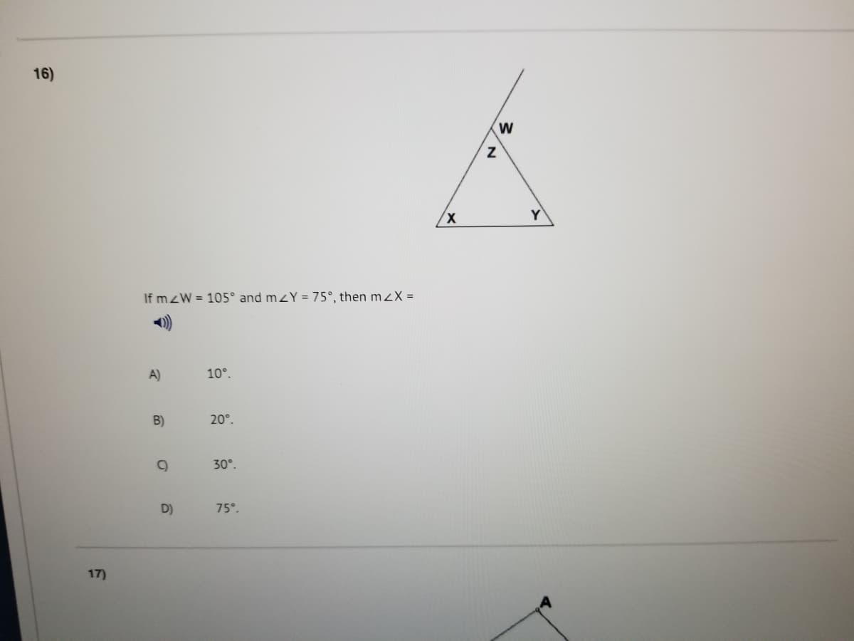 16)
Y
If mzW = 105° and mzY = 75°, then m zX =
A)
10°.
B)
20°.
30°.
D)
75°.
17)
