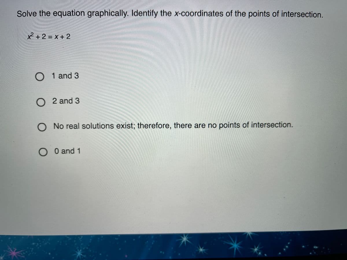 Solve the equation graphically. Identify the x-coordinates of the points of intersection.
x+2 = x + 2
O 1 and 3
O 2 and 3
No real solutions exist; therefore, there are no points of intersection.
O O and 1
