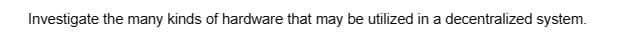 Investigate the many kinds of hardware that may be utilized in a decentralized system.