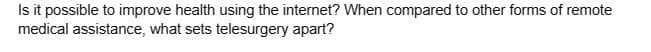 Is it possible to improve health using the internet? When compared to other forms of remote
medical assistance, what sets telesurgery apart?