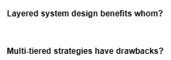 Layered system design benefits whom?
Multi-tiered strategies have drawbacks?