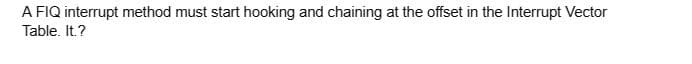 A FIQ interrupt method must start hooking and chaining at the offset in the Interrupt Vector
Table. It.?