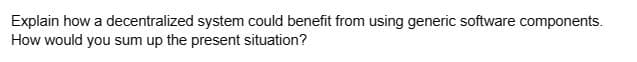 Explain how a decentralized system could benefit from using generic software components.
How would you sum up the present situation?