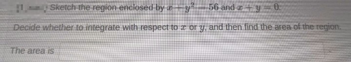 Sketch the region enclosed by
y²
56 and a+y-0
Decide whether to integrate with respect to x or y, and then find the area of the region.
The area is