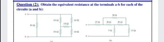 Question (2): Obtain the equivalent resistance at the terminals a-b for each of the
circuits (a and b):
ww
102
25 a
201
ww
102
102
www
www
ww
10 2
100
b o-
(b)
ww-
ww-
ww.
ww
