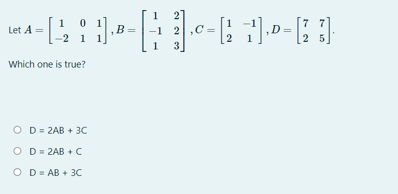 1
2
0 1
B
1
7
7
1
C =
2
Let A
-1
2
D
-2 1
1
2
1
3
Which one is true?
O D = 2AB + 3C
O D = 2AB + C
O D = AB + 3C
