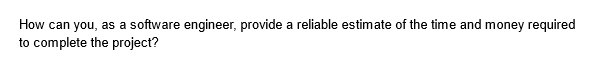 How can you, as a software engineer, provide a reliable estimate of the time and money required
to complete the project?