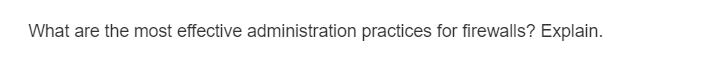 What are the most effective administration practices for firewalls? Explain.