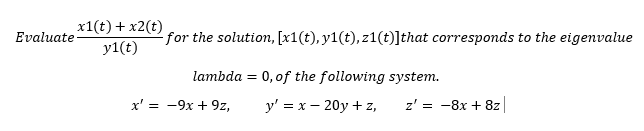 x1(t) + x2(t)
Evaluate
for the solution, [x1(t), y1(t), z1(t)]that corresponds to the eigenvalue
y1(t)
lambda = 0, of the following system.
x' = -9x + 9z,
y' = x – 20y + z,
z' = -8x + 8z
